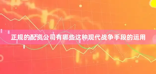 正规的配资公司有哪些这种现代战争手段的运用