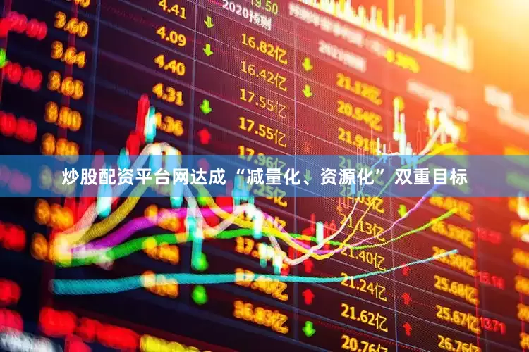 炒股配资平台网达成 “减量化、资源化” 双重目标