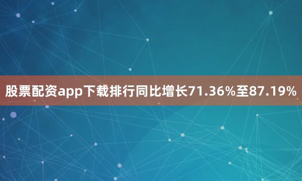 股票配资app下载排行同比增长71.36%至87.19%