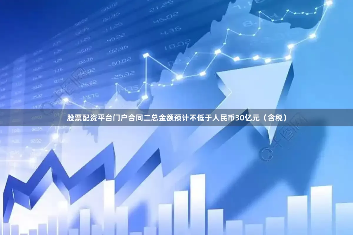 股票配资平台门户合同二总金额预计不低于人民币30亿元（含税）