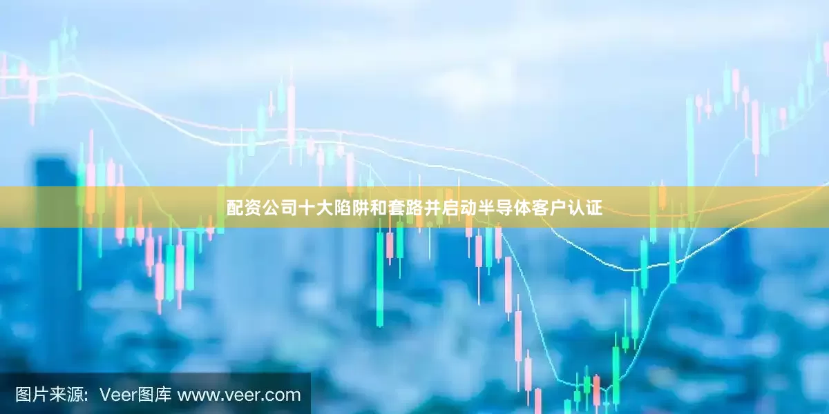 配资公司十大陷阱和套路并启动半导体客户认证