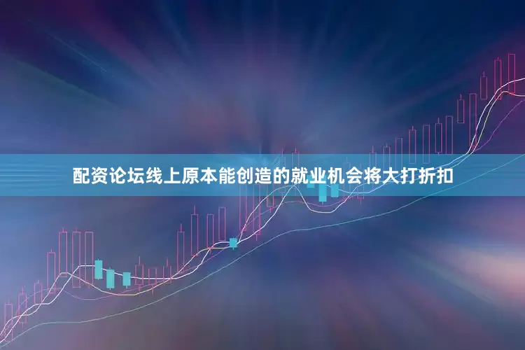 配资论坛线上原本能创造的就业机会将大打折扣