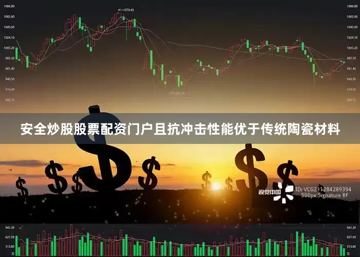 安全炒股股票配资门户且抗冲击性能优于传统陶瓷材料