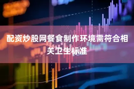 配资炒股网餐食制作环境需符合相关卫生标准