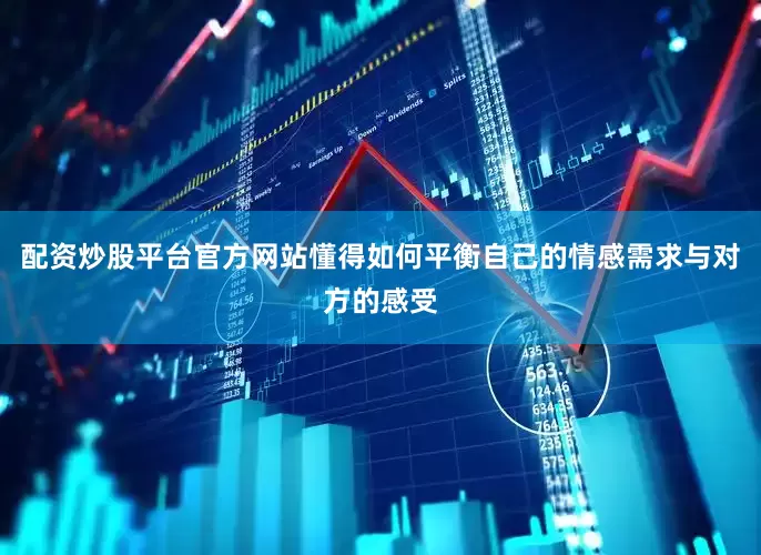 配资炒股平台官方网站懂得如何平衡自己的情感需求与对方的感受