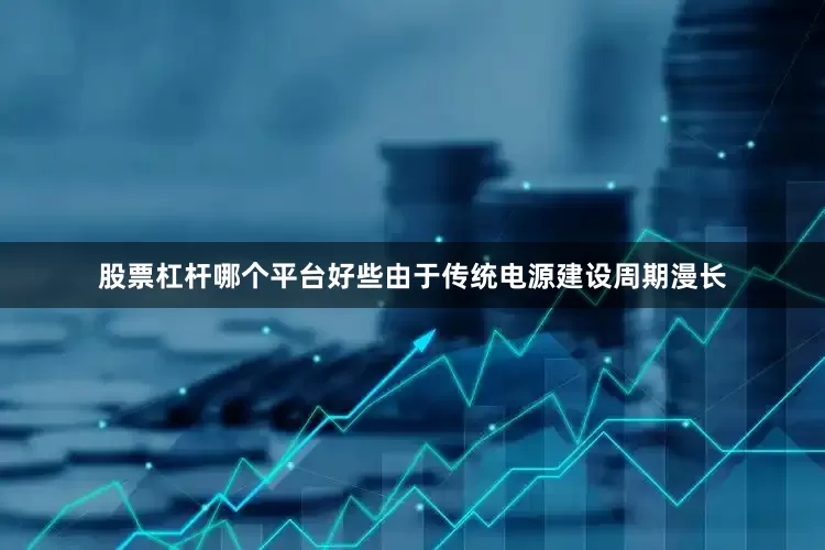 股票杠杆哪个平台好些由于传统电源建设周期漫长