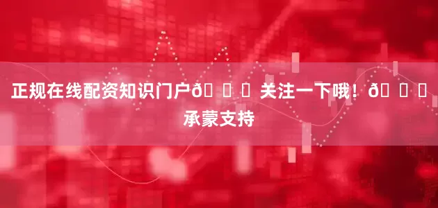 正规在线配资知识门户🉑关注一下哦！🎁承蒙支持