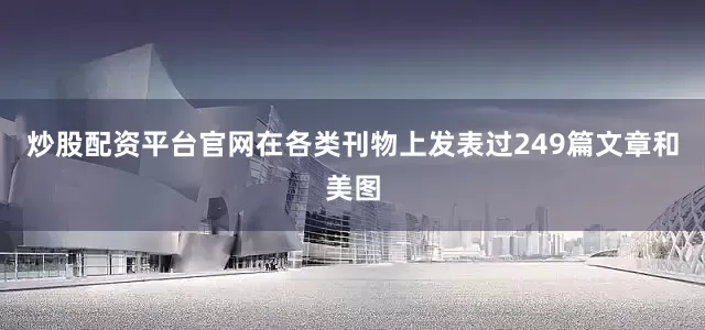 炒股配资平台官网在各类刊物上发表过249篇文章和美图