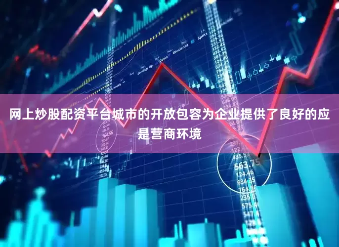 网上炒股配资平台城市的开放包容为企业提供了良好的应是营商环境