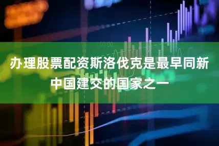 办理股票配资斯洛伐克是最早同新中国建交的国家之一
