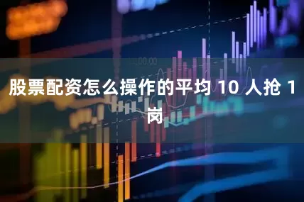 股票配资怎么操作的平均 10 人抢 1 岗