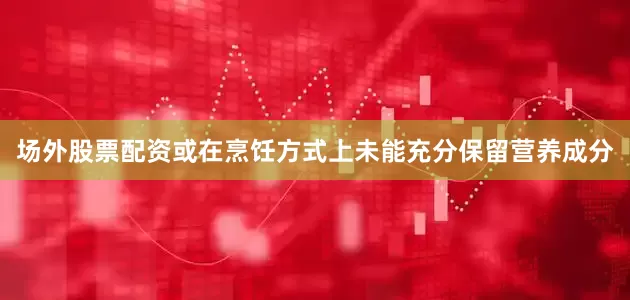 场外股票配资或在烹饪方式上未能充分保留营养成分