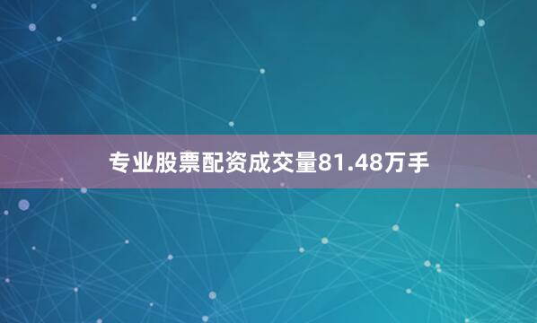 专业股票配资成交量81.48万手