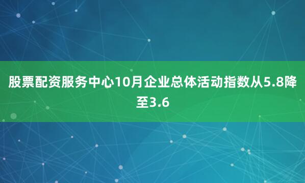 股票配资服务中心　　10月企业总体活动指数从5.8降至3.6