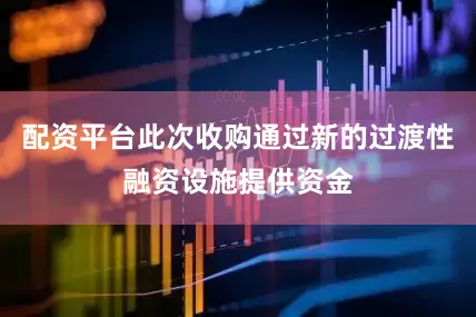 配资平台此次收购通过新的过渡性融资设施提供资金