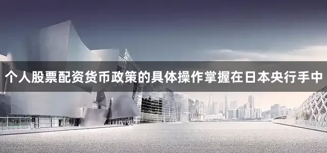 个人股票配资　　货币政策的具体操作掌握在日本央行手中